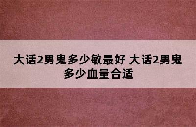 大话2男鬼多少敏最好 大话2男鬼多少血量合适